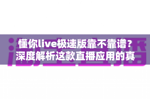 懂你live极速版靠不靠谱?深度解析这款直播应用的真实面貌与避坑指南 懂你live极速版靠不靠谱?深度解析这款直播应用的真实面貌与避坑指南