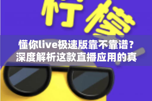 懂你live极速版靠不靠谱？深度解析这款直播应用的真实面貌与避坑指南