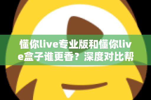 懂你live专业版和懂你live盒子谁更香？深度对比帮你选对直播神器