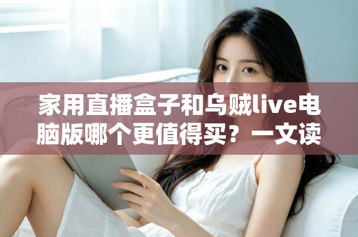家用直播盒子和乌贼live电脑版哪个更值得买？一文读懂两者差异，帮你选对直播装备不花冤枉钱