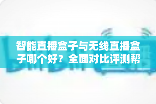 智能直播盒子与无线直播盒子哪个好?全面对比评测帮你选对设备 智能直播盒子与无线直播盒子哪个好?全面对比评测帮你选对设备