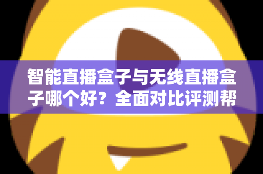 智能直播盒子与无线直播盒子哪个好?全面对比评测帮你选对设备 智能直播盒子与无线直播盒子哪个好?全面对比评测帮你选对设备