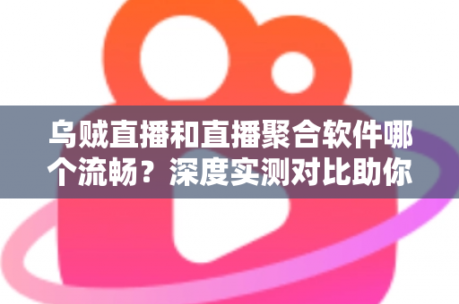 乌贼直播和直播聚合软件哪个流畅？深度实测对比助你选出最佳观影方案