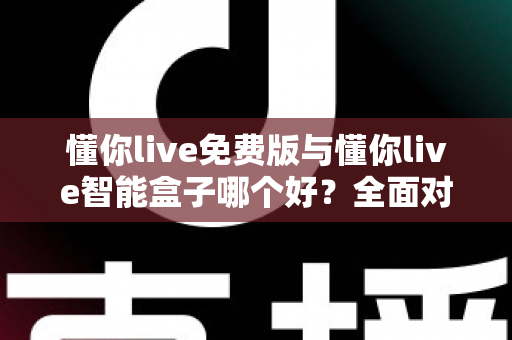 懂你live免费版与懂你live智能盒子哪个好?全面对比分析帮你做出最佳选择 懂你live免费版与懂你live智能盒子哪个好?全面对比分析帮你做出最佳选择