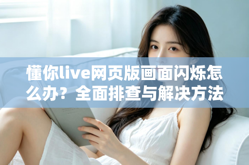 懂你live网页版画面闪烁怎么办?全面排查与解决方法指南 懂你live网页版画面闪烁怎么办?全面排查与解决方法指南