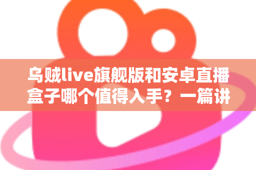 乌贼live旗舰版和安卓直播盒子哪个值得入手?一篇讲透的选购指南帮你避坑不纠结 乌贼live旗舰版和安卓直播盒子哪个值得入手?一篇讲透的选购指南帮你避坑不纠结