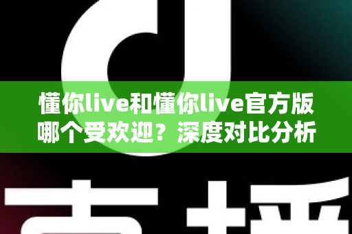 懂你live和懂你live官方版哪个受欢迎？深度对比分析助你选对版本不踩坑