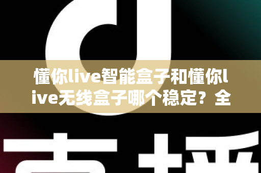 懂你live智能盒子和懂你live无线盒子哪个稳定？全面解析两大直播盒子的稳定性差异，助你选出最靠谱的直播搭档