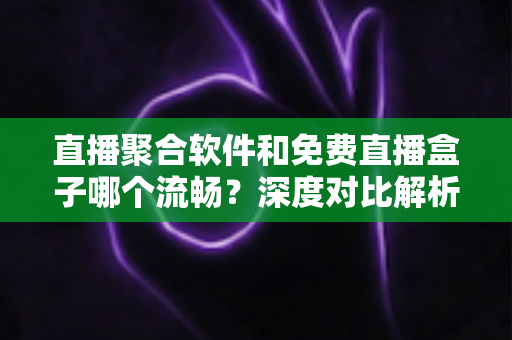 直播聚合软件和免费直播盒子哪个流畅？深度对比解析，助你选出最流畅的观看方案