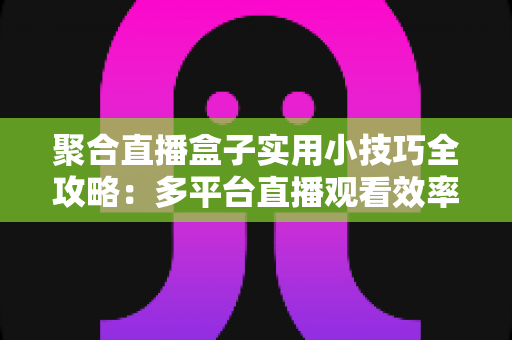 聚合直播盒子实用小技巧全攻略：多平台直播观看效率翻倍的必备指南