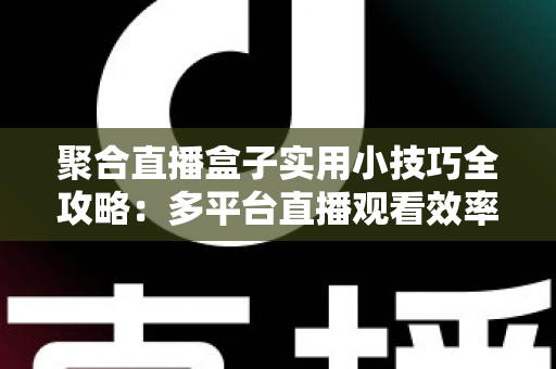 聚合直播盒子实用小技巧全攻略：多平台直播观看效率翻倍的必备指南
