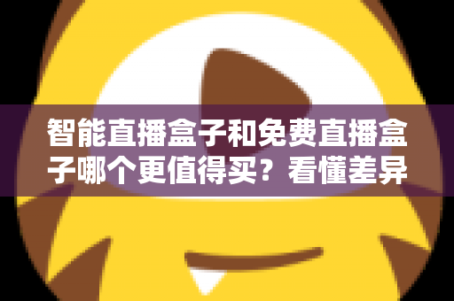 智能直播盒子和免费直播盒子哪个更值得买？看懂差异再下单，选对盒子不花冤枉钱