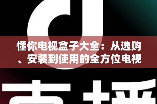 懂你电视盒子大全:从选购、安装到使用的全方位电视盒子指南 懂你电视盒子大全:从选购、安装到使用的全方位电视盒子指南