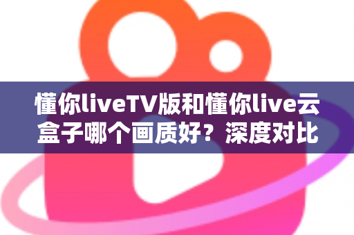 懂你liveTV版和懂你live云盒子哪个画质好?深度对比评测帮你选对不踩坑 懂你liveTV版和懂你live云盒子哪个画质好?深度对比评测帮你选对不踩坑