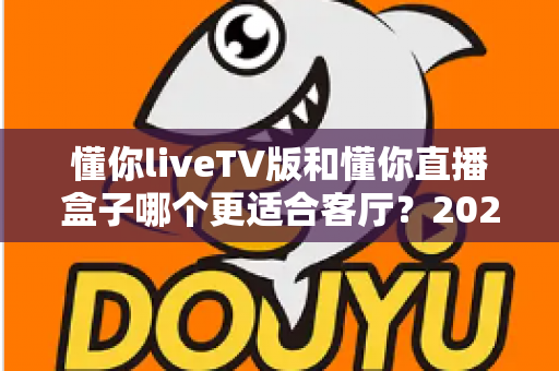 懂你liveTV版和懂你直播盒子哪个更适合客厅？2025年家庭观影方案深度对比与选购全指南