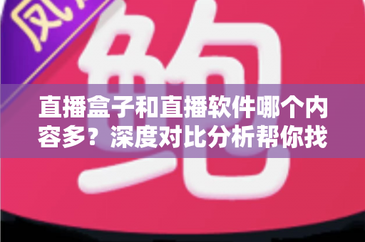 直播盒子和直播软件哪个内容多?深度对比分析帮你找到内容最丰富的直播观看方案 直播盒子和直播软件哪个内容多?深度对比分析帮你找到内容最丰富的直播观看方案