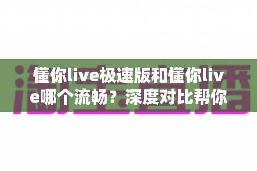 懂你live极速版和懂你live哪个流畅？深度对比帮你选出最顺滑的直播观看体验