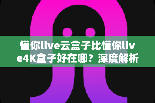 懂你live云盒子比懂你live4K盒子好在哪?深度解析云盒子五大核心优势,帮你选对不踩坑 懂你live云盒子比懂你live4K盒子好在哪?深度解析云盒子五大核心优势,帮你选对不踩坑