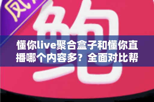 懂你live聚合盒子和懂你直播哪个内容多?全面对比帮你找到内容更丰富的看播方案 懂你live聚合盒子和懂你直播哪个内容多?全面对比帮你找到内容更丰富的看播方案