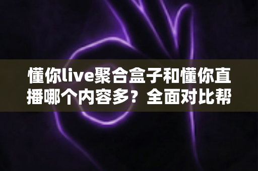 懂你live聚合盒子和懂你直播哪个内容多？全面对比帮你找到内容更丰富的看播方案