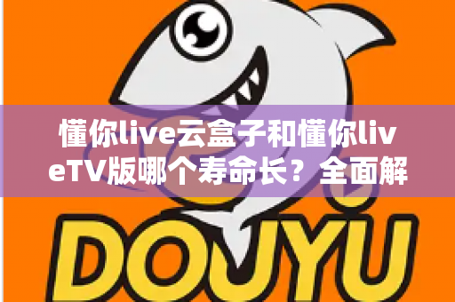 懂你live云盒子和懂你liveTV版哪个寿命长?全面解析帮你选对不踩坑 懂你live云盒子和懂你liveTV版哪个寿命长?全面解析帮你选对不踩坑