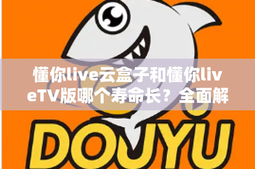 懂你live云盒子和懂你liveTV版哪个寿命长?全面解析帮你选对不踩坑 懂你live云盒子和懂你liveTV版哪个寿命长?全面解析帮你选对不踩坑