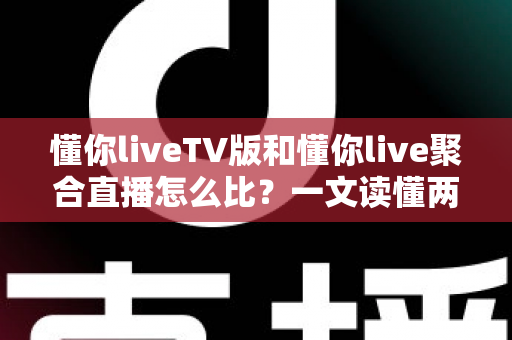 懂你liveTV版和懂你live聚合直播怎么比？一文读懂两大版本差异与选购使用全指南