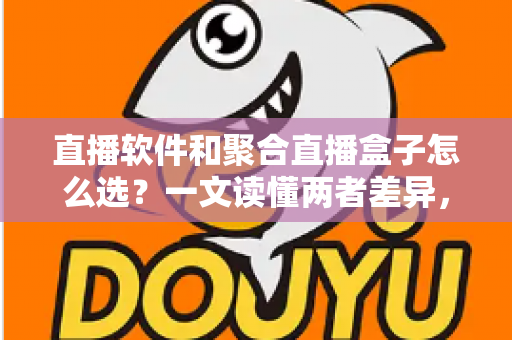 直播软件和聚合直播盒子怎么选？一文读懂两者差异，助你做出明智决策