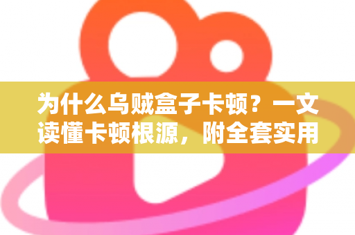 为什么乌贼盒子卡顿？一文读懂卡顿根源，附全套实用优化方案，让观影体验重回丝滑