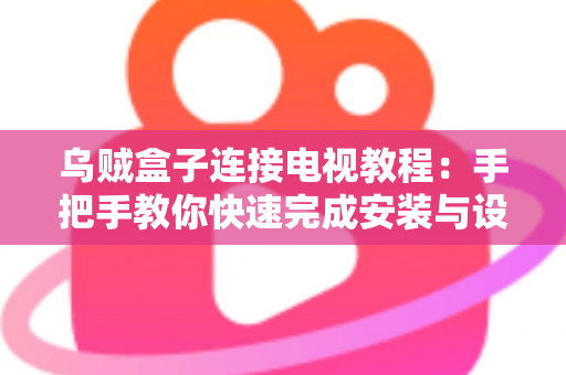 乌贼盒子连接电视教程：手把手教你快速完成安装与设置，轻松畅享大屏影音体验