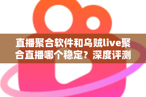 直播聚合软件和乌贼live聚合直播哪个稳定?深度评测帮你找到最稳的观影利器 直播聚合软件和乌贼live聚合直播哪个稳定?深度评测帮你找到最稳的观影利器