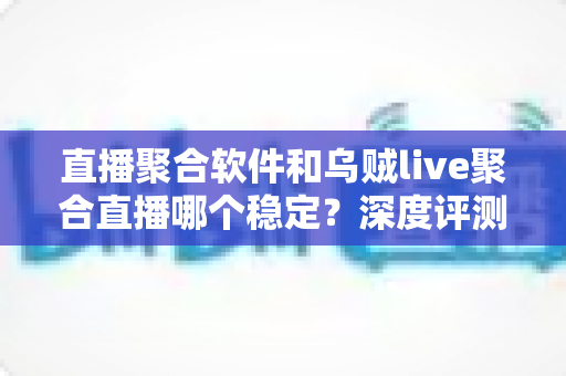 直播聚合软件和乌贼live聚合直播哪个稳定？深度评测帮你找到最稳的观影利器