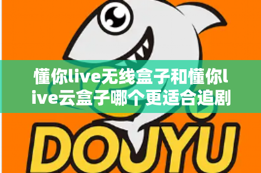 懂你live无线盒子和懂你live云盒子哪个更适合追剧?追剧党必看的深度选购对比指南 懂你live无线盒子和懂你live云盒子哪个更适合追剧?追剧党必看的深度选购对比指南