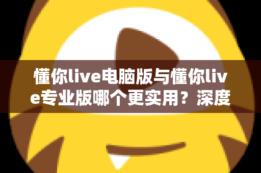 懂你live电脑版与懂你live专业版哪个更实用?深度对比评测帮你选出最适合的版本 懂你live电脑版与懂你live专业版哪个更实用?深度对比评测帮你选出最适合的版本