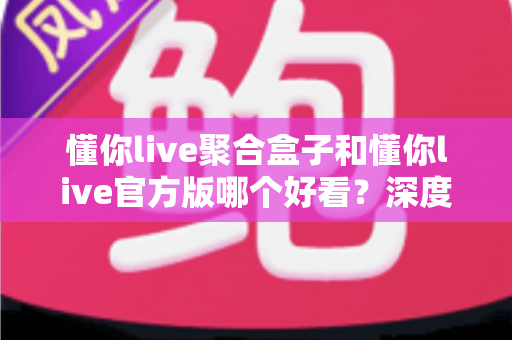 懂你live聚合盒子和懂你live官方版哪个好看?深度对比评测帮你选出心仪版本 懂你live聚合盒子和懂你live官方版哪个好看?深度对比评测帮你选出心仪版本