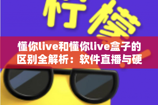 懂你live和懂你live盒子的区别全解析：软件直播与硬件直播方案到底怎么选？