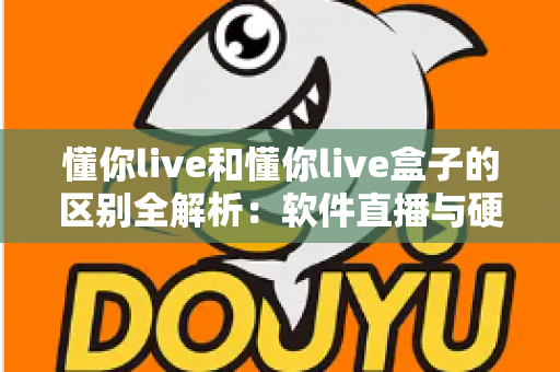 懂你live和懂你live盒子的区别全解析：软件直播与硬件直播方案到底怎么选？