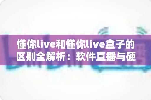 懂你live和懂你live盒子的区别全解析：软件直播与硬件直播方案到底怎么选？