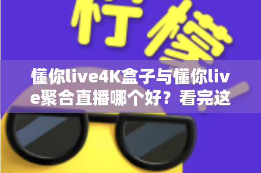 懂你live4K盒子与懂你live聚合直播哪个好？看完这篇对比分析再决定