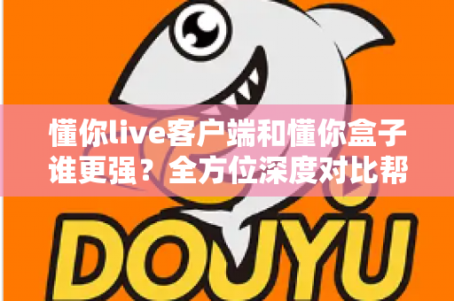 懂你live客户端和懂你盒子谁更强？全方位深度对比帮你选出最佳观影方案