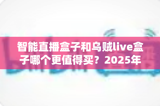 智能直播盒子和乌贼live盒子哪个更值得买？2025年最新选购指南与深度对比解析