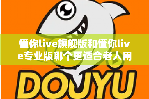 懂你live旗舰版和懂你live专业版哪个更适合老人用?一文读懂两大版本差异,帮爸妈选对不花冤枉钱 懂你live旗舰版和懂你live专业版哪个更适合老人用?一文读懂两大版本差异,帮爸妈选对不花冤枉钱