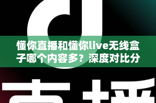 懂你直播和懂你live无线盒子哪个内容多?深度对比分析帮你选对产品 懂你直播和懂你live无线盒子哪个内容多?深度对比分析帮你选对产品