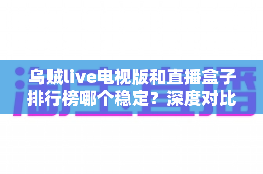 乌贼live电视版和直播盒子排行榜哪个稳定?深度对比分析与稳定观看全攻略 乌贼live电视版和直播盒子排行榜哪个稳定?深度对比分析与稳定观看全攻略