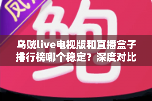 乌贼live电视版和直播盒子排行榜哪个稳定?深度对比分析与稳定观看全攻略 乌贼live电视版和直播盒子排行榜哪个稳定?深度对比分析与稳定观看全攻略
