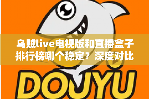 乌贼live电视版和直播盒子排行榜哪个稳定？深度对比分析与稳定观看全攻略
