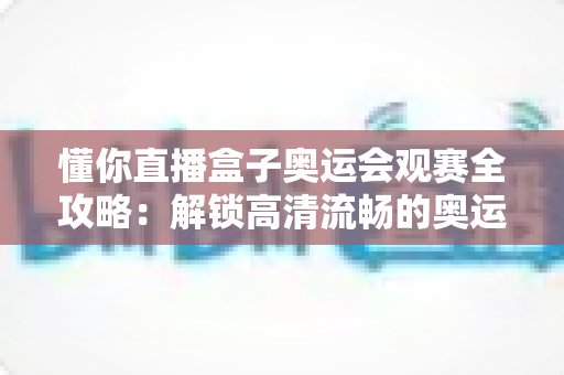 懂你直播盒子奥运会观赛全攻略：解锁高清流畅的奥运观赛新体验