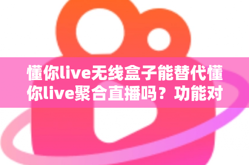 懂你live无线盒子能替代懂你live聚合直播吗?功能对比与选择指南全解析 懂你live无线盒子能替代懂你live聚合直播吗?功能对比与选择指南全解析