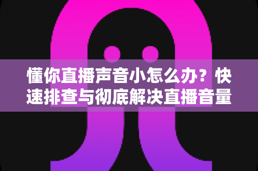 懂你直播声音小怎么办?快速排查与彻底解决直播音量问题的完整攻略 懂你直播声音小怎么办?快速排查与彻底解决直播音量问题的完整攻略