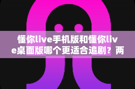 懂你live手机版和懂你live桌面版哪个更适合追剧？两大版本深度对比，助你找到最佳观影体验